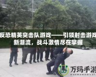 反恐精英突擊隊游戲——引領射擊游戲新潮流，戰斗激情盡在掌握