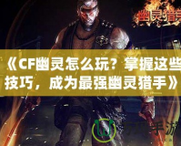 《CF幽靈怎么玩？掌握這些技巧，成為最強幽靈獵手》