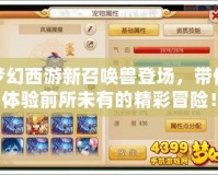 夢幻西游新召喚獸登場，帶你體驗前所未有的精彩冒險！