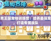 洛克王國寵物訓(xùn)練館：培養(yǎng)最強(qiáng)寵物，打造專屬戰(zhàn)隊(duì)