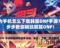 華為手機(jī)怎么下載韓服DNF手游？一步步教你暢玩韓服DNF！