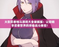 火影忍者格斗游戲大全破解版：讓你暢享忍者世界的終極戰(zhàn)斗體驗(yàn)！