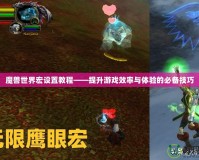 魔獸世界宏設置教程——提升游戲效率與體驗的必備技巧