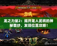 龍之力量2：揭開龍人武將的神秘面紗，發現位置攻略！