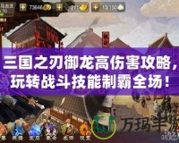 三國之刃御龍高傷害攻略，玩轉戰斗技能制霸全場！