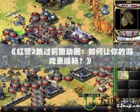 《紅警2跳過前面動畫：如何讓你的游戲更順暢？》