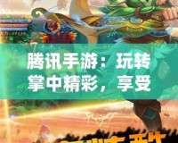 騰訊手游：玩轉掌中精彩，享受前所未有的游戲體驗