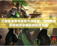 三國殺張春華獲取方式詳解：如何快速獲得她并掌握戰場制勝之道