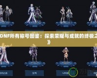 《DNF所有稱號圖鑒：探索榮耀與成就的終極之路》