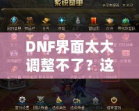 DNF界面太大調整不了？這些方法讓你告別困擾，輕松解決！