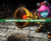 英雄聯盟手游怎么下載到電腦上？輕松玩轉手游電腦版！