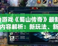 QQ游戲《蜀山傳奇》最新更新內容解析：新玩法、新系統全面升級！