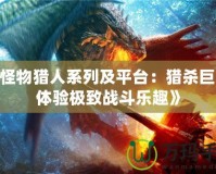 《怪物獵人系列及平臺：獵殺巨獸，體驗極致戰斗樂趣》