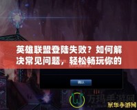 英雄聯(lián)盟登陸失敗？如何解決常見問題，輕松暢玩你的游戲人生！