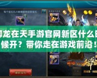 御龍在天手游官網新區什么時候開？帶你走在游戲前沿！