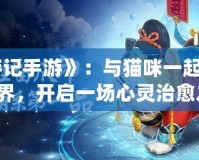 《貓游記手游》：與貓咪一起探索奇幻世界，開啟一場心靈治愈之旅！