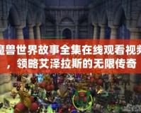 魔獸世界故事全集在線觀看視頻，領略艾澤拉斯的無限傳奇