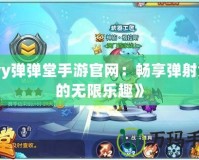《yy彈彈堂手游官網：暢享彈射競技的無限樂趣》