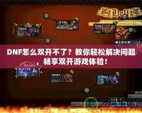 DNF怎么雙開不了？教你輕松解決問題，暢享雙開游戲體驗！