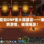 愛拍DNF重火器盛宴——重燃激情，極限爆發(fā)！