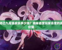 王者榮耀妲己九尾狐皮膚多少錢？揭秘最受玩家喜愛的皮膚背后的價值