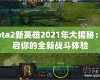 Dota2新英雄2021年大揭秘：開啟你的全新戰斗體驗