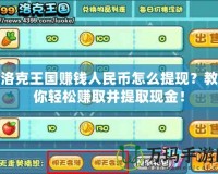 洛克王國賺錢人民幣怎么提現(xiàn)？教你輕松賺取并提取現(xiàn)金！