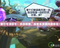 賽爾號滿級號：挑戰極限，探索未來游戲新體驗！