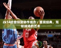 2k14哈登投籃動(dòng)作組合：重現(xiàn)經(jīng)典，駕馭球場(chǎng)的藝術(shù)