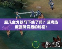 起凡金戈鐵馬下線了嗎？游戲熱度驟降背后的秘密！