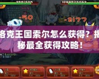 洛克王國索爾怎么獲得？揭秘最全獲得攻略！