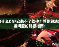為什么DNF安裝不了軟件？教你解決安裝問題的終極指南！