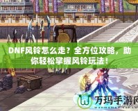 DNF風鈴怎么走？全方位攻略，助你輕松掌握風鈴玩法！