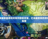 英雄聯盟游戲時如何回復好友，打造最默契的游戲氛圍