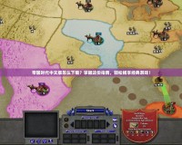 帝國時代中文版怎么下載？掌握這份指南，輕松暢享經(jīng)典游戲！