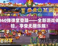 360彈彈堂登陸——全新游戲體驗，享受無限樂趣！