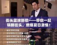 街頭籃球新歌——帶你一起嗨翻街頭，燃爆夏日激情！