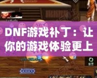 DNF游戲補丁：讓你的游戲體驗更上一層樓！
