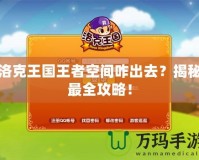 洛克王國王者空間咋出去？揭秘最全攻略！
