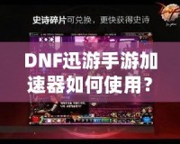 DNF迅游手游加速器如何使用？暢享無延遲的游戲體驗！