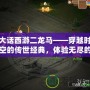 大話西游二龍馬——穿越時空的傳世經典，體驗無盡的冒險與感動