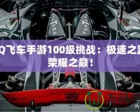 QQ飛車手游100級挑戰：極速之路，榮耀之巔！