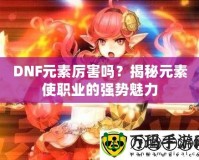 DNF元素厲害嗎？揭秘元素使職業(yè)的強(qiáng)勢(shì)魅力