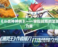 《斗戰神神將》——掌控戰局的至強力量