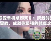 《星辰變單機版游戲》：跨越時空的奇幻冒險，成就你最強的修真之路