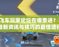 QQ飛車玩家論壇在哪里進？了解最新資訊與技巧的最佳途徑