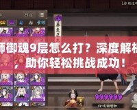 陰陽師御魂9層怎么打？深度解析攻略，助你輕松挑戰成功！