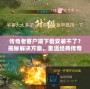傳奇老客戶端下載安裝不了？揭秘解決方案，重溫經典傳奇時光！