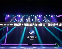 Dota2Steam云過期？輕松解決你的困擾，暢享游戲世界！