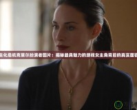 生化危機克萊爾扮演者圖片：揭秘最具魅力的游戲女主角背后的真實面容